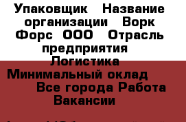 Упаковщик › Название организации ­ Ворк Форс, ООО › Отрасль предприятия ­ Логистика › Минимальный оклад ­ 30 000 - Все города Работа » Вакансии   